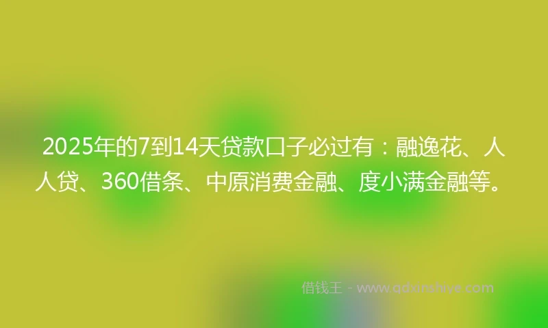 2025年的7到14天贷款口子必过有：融逸花、人人贷、360借条、中原消费金融、度小满金融等。