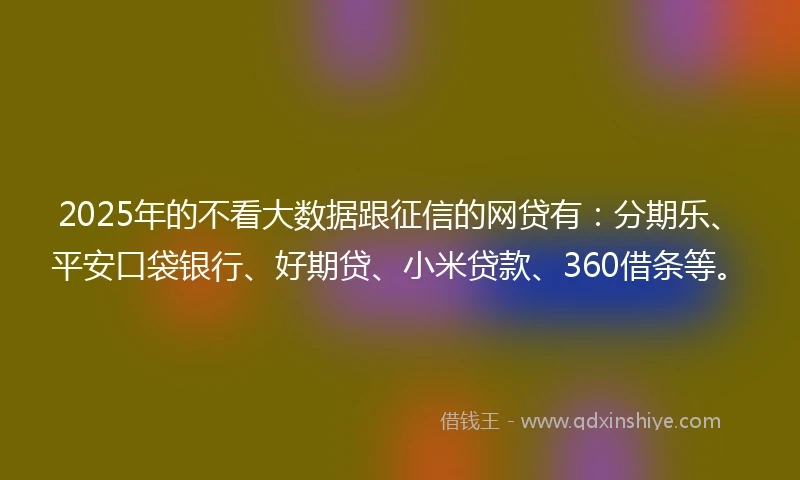 2025年的不看大数据跟征信的网贷有：分期乐、平安口袋银行、好期贷、小米贷款、360借条等。