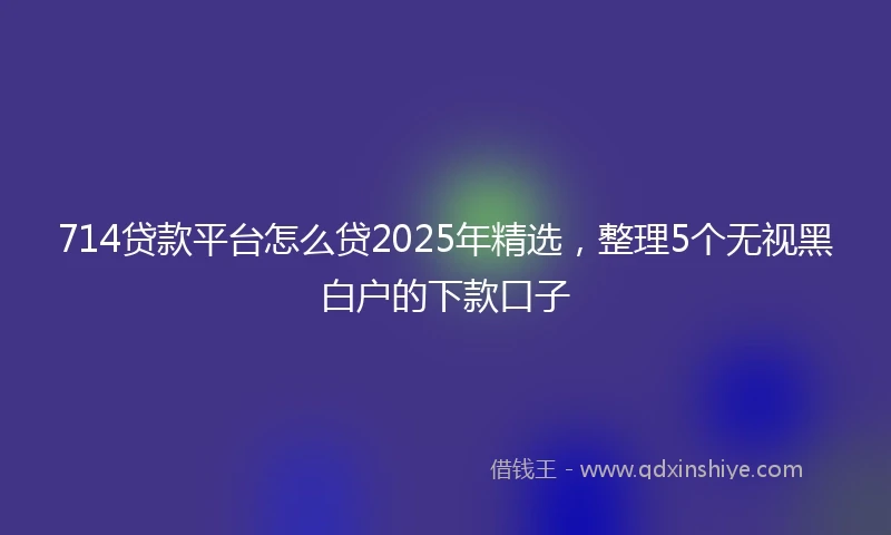 714贷款平台怎么贷2025年精选，整理5个无视黑白户的下款口子