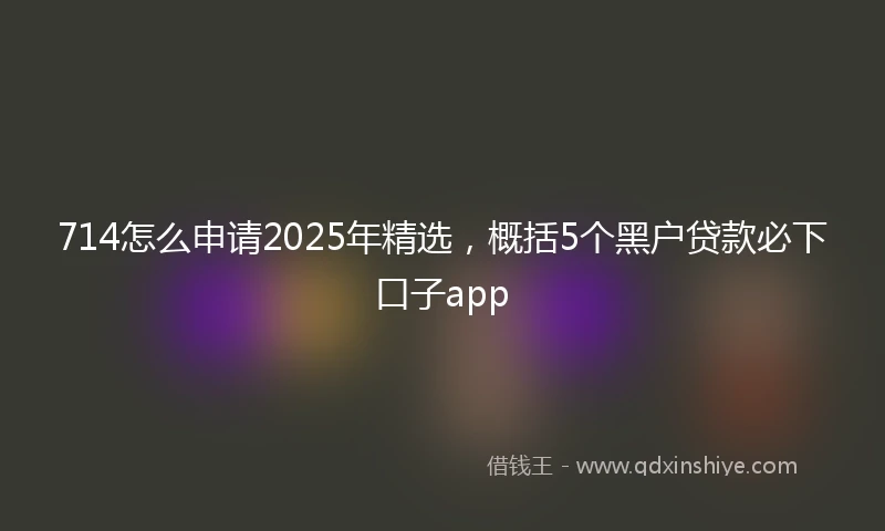 714怎么申请2025年精选，概括5个黑户贷款必下口子app