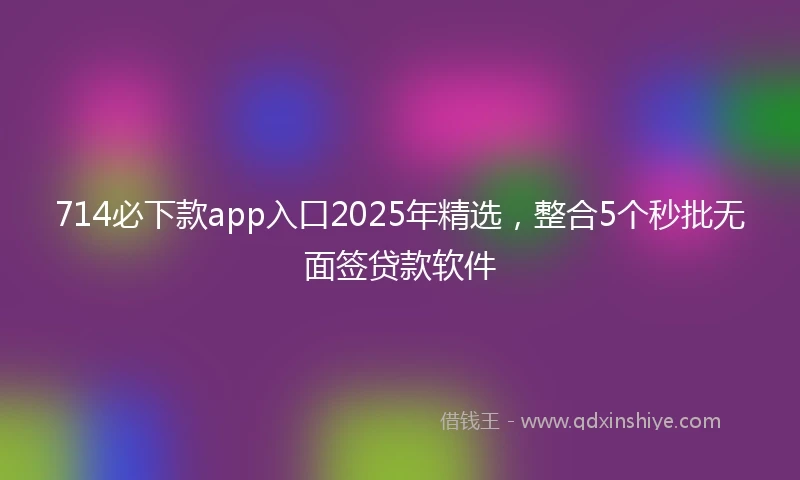 714必下款app入口2025年精选，整合5个秒批无面签贷款软件