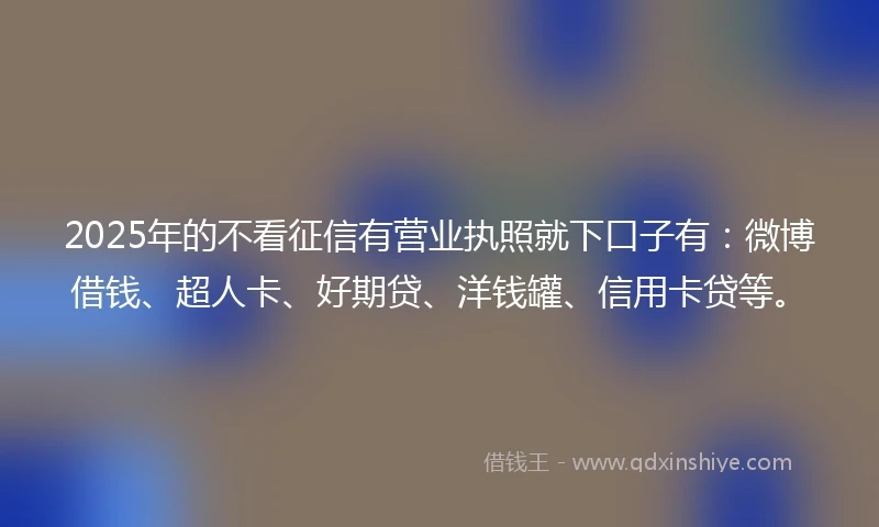 2025年的不看征信有营业执照就下口子有：微博借钱、超人卡、好期贷、洋钱罐、信用卡贷等。