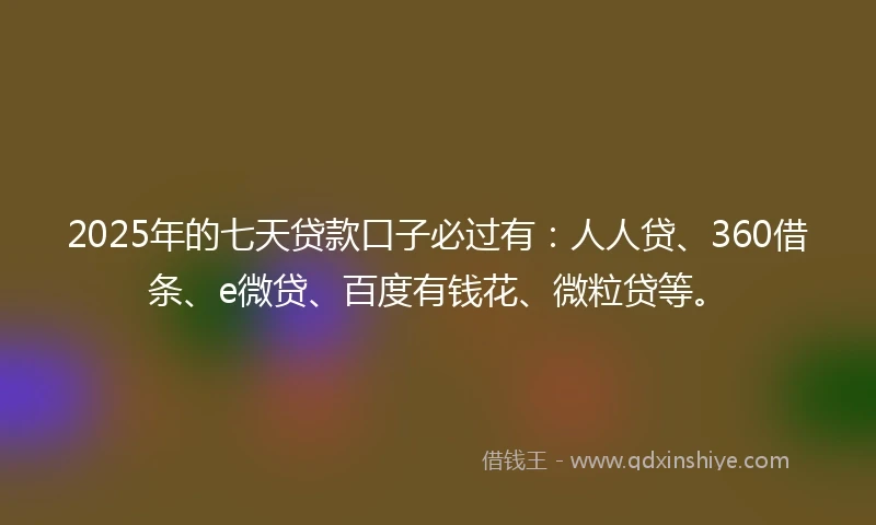 2025年的七天贷款口子必过有:人人贷、360借条、e微贷、百度有钱花、微粒贷等。