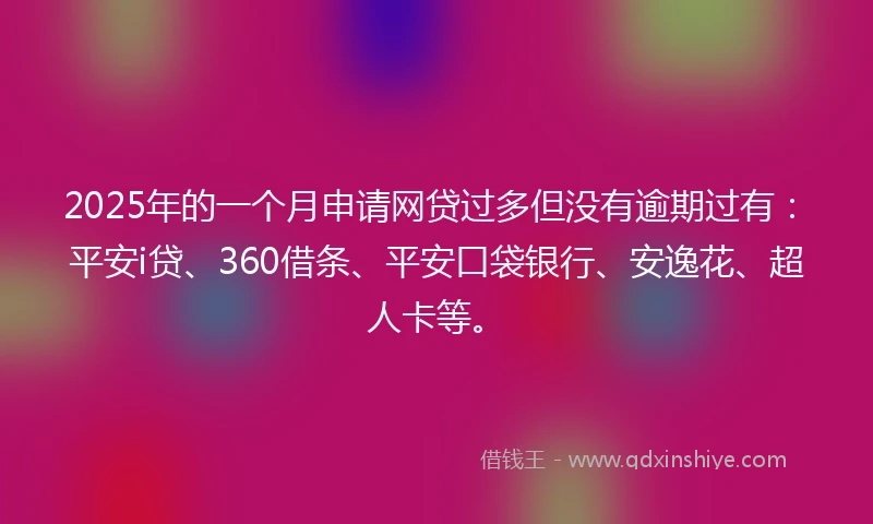 2025年的一个月申请网贷过多但没有逾期过有：平安i贷、360借条、平安口袋银行、安逸花、超人卡等。