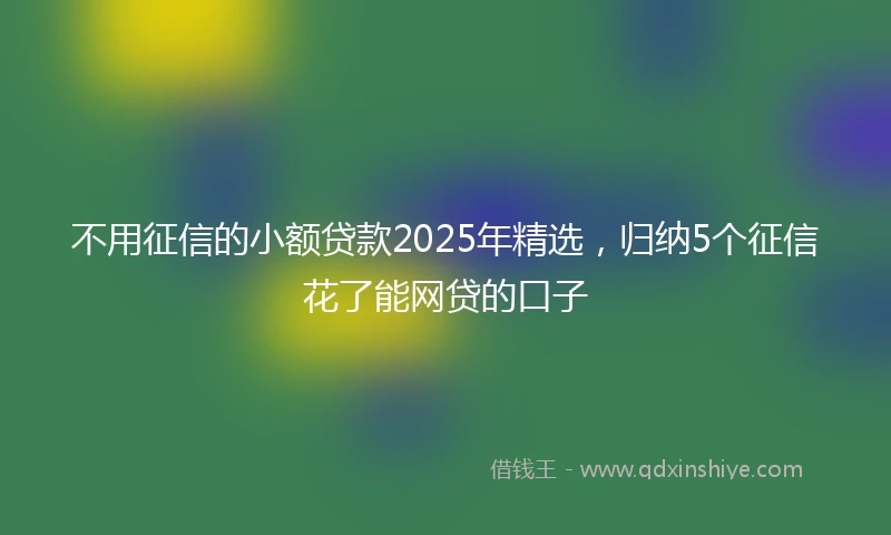 不用征信的小额贷款2025年精选，归纳5个征信花了能网贷的口子