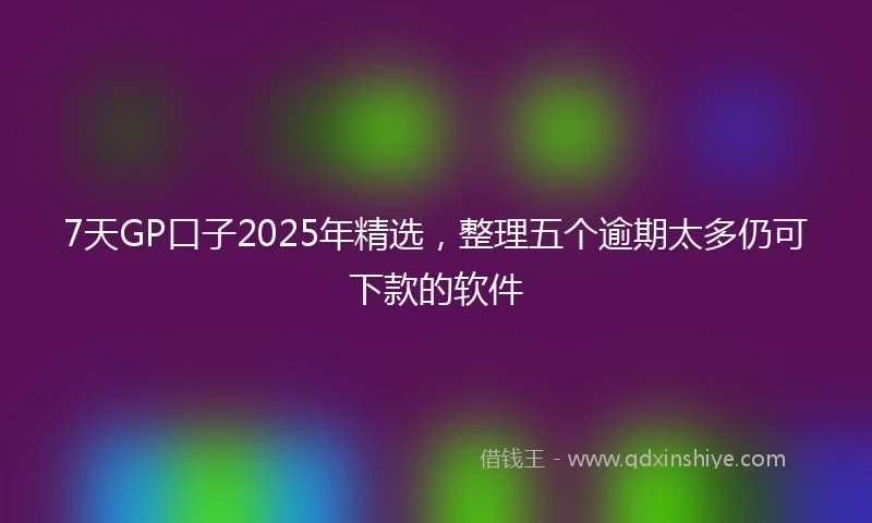 7天GP口子2025年精选，整理五个逾期太多仍可下款的软件