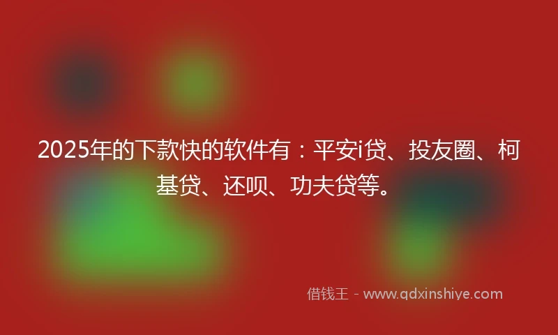 2025年的下款快的软件有:平安i贷、投友圈、柯基贷、还呗、功夫贷等。