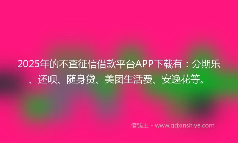 2025年的不查征信借款平台APP下载有:分期乐、还呗、随身贷、美团生活费、安逸花等。