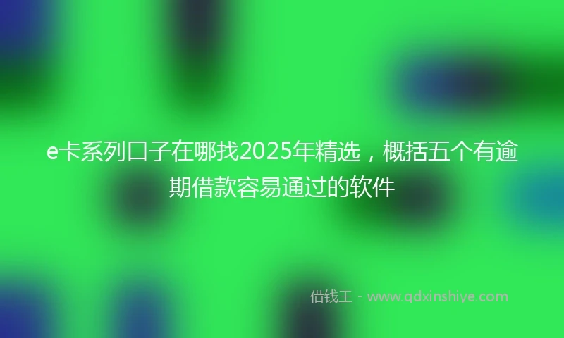 e卡系列口子在哪找2025年精选，概括五个有逾期借款容易通过的软件