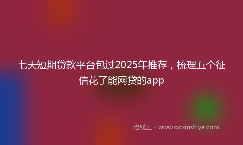 七天短期贷款平台包过2025年推荐，梳理五个征信花了能网贷的app
