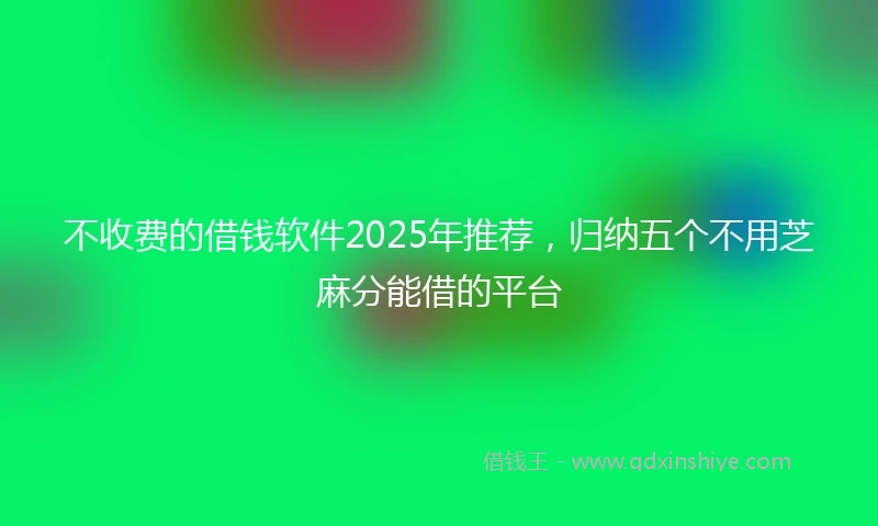 不收费的借钱软件2025年推荐，归纳五个不用芝麻分能借的平台