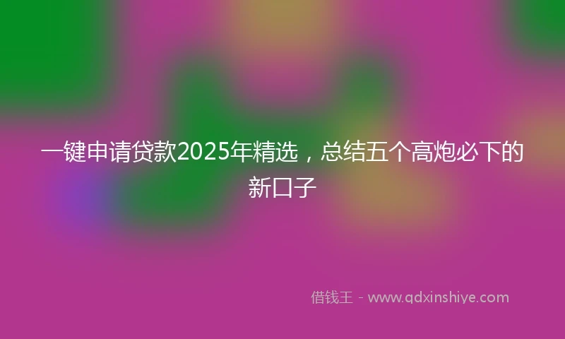一键申请贷款2025年精选，总结五个高炮必下的新口子