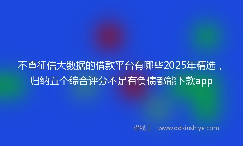 不查征信大数据的借款平台有哪些2025年精选，归纳五个综合评分不足有负债都能下款app