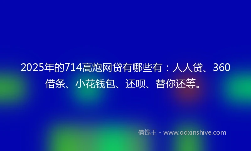 2025年的714高炮网贷有哪些有：人人贷、360借条、小花钱包、还呗、替你还等。
