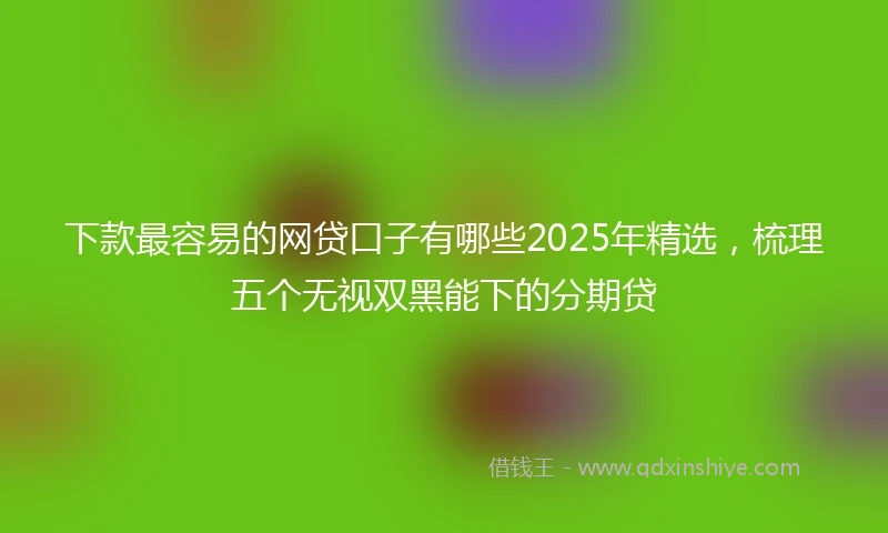 下款最容易的网贷口子有哪些2025年精选，梳理五个无视双黑能下的分期贷