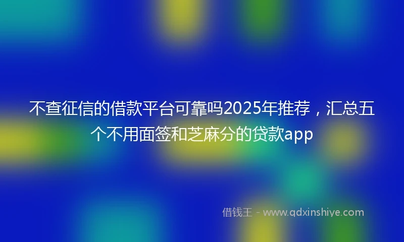 不查征信的借款平台可靠吗2025年推荐，汇总五个不用面签和芝麻分的贷款app