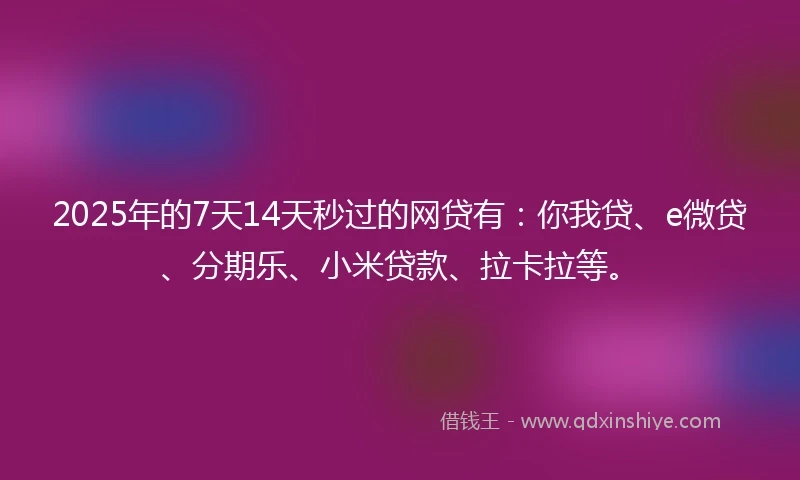2025年的7天14天秒过的网贷有：你我贷、e微贷、分期乐、小米贷款、拉卡拉等。