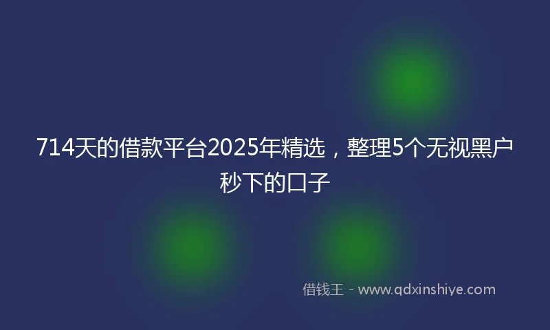 714天的借款平台2025年精选，整理5个无视黑户秒下的口子