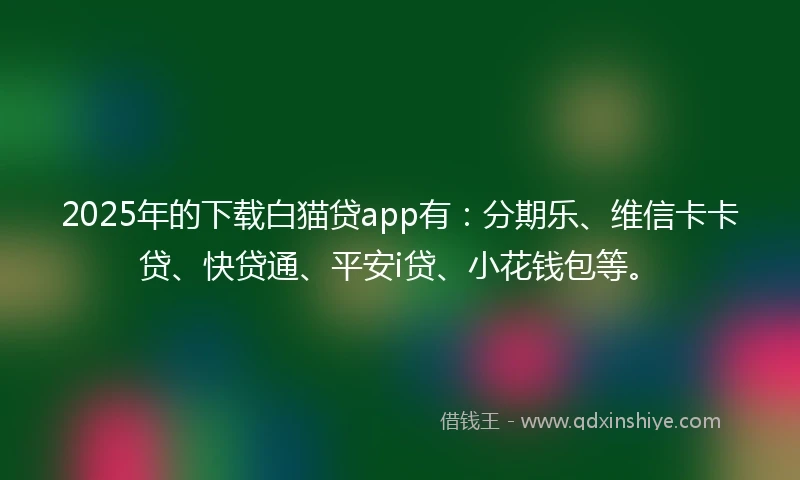 2025年的下载白猫贷app有：分期乐、维信卡卡贷、快贷通、平安i贷、小花钱包等。