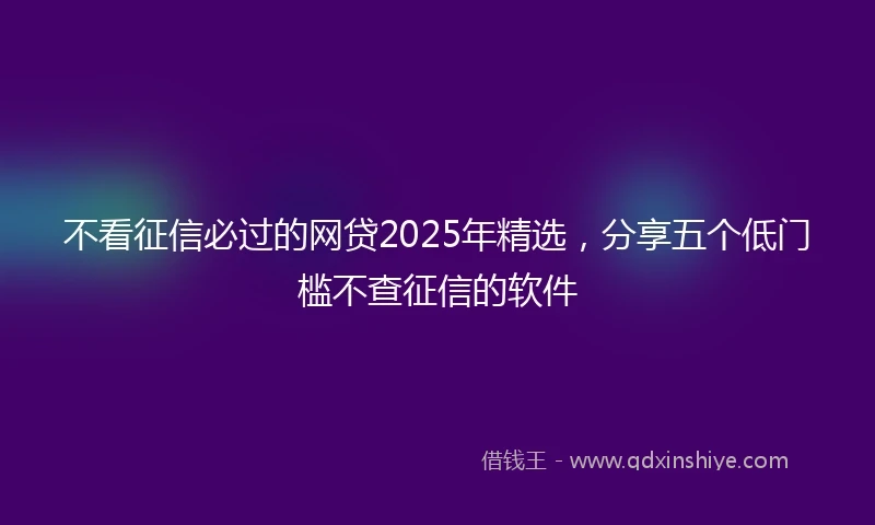 不看征信必过的网贷2025年精选，分享五个低门槛不查征信的软件