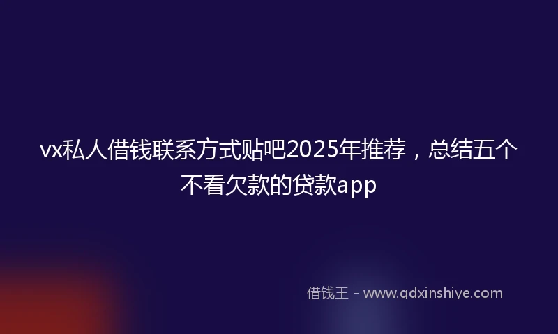 vx私人借钱联系方式贴吧2025年推荐，总结五个不看欠款的贷款app