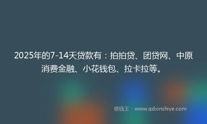 2025年的7-14天贷款有：拍拍贷、团贷网、中原消费金融、小花钱包、拉卡拉等。