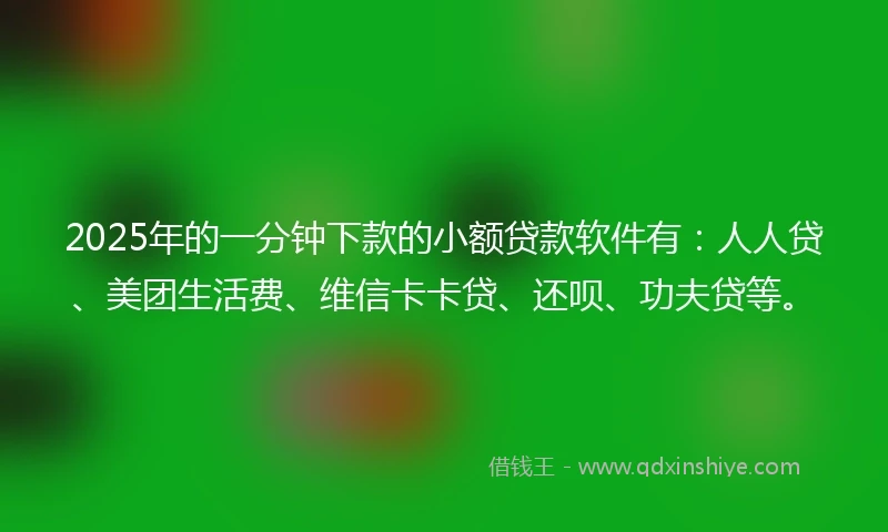 2025年的一分钟下款的小额贷款软件有：人人贷、美团生活费、维信卡卡贷、还呗、功夫贷等。