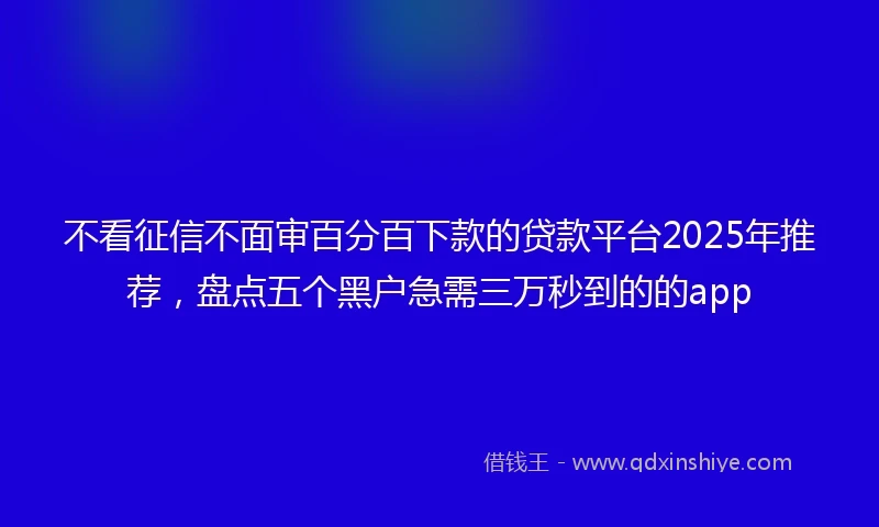 不看征信不面审百分百下款的贷款平台2025年推荐，盘点五个黑户急需三万秒到的的app