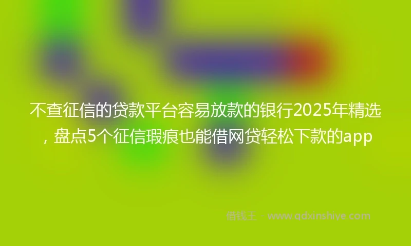 不查征信的贷款平台容易放款的银行2025年精选，盘点5个征信瑕疵也能借网贷轻松下款的app