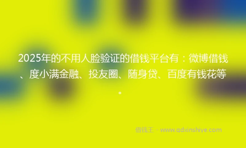 2025年的不用人脸验证的借钱平台有：微博借钱、度小满金融、投友圈、随身贷、百度有钱花等。