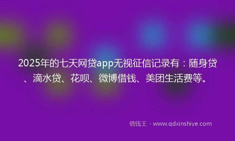 2025年的七天网贷app无视征信记录有：随身贷、滴水贷、花呗、微博借钱、美团生活费等。
