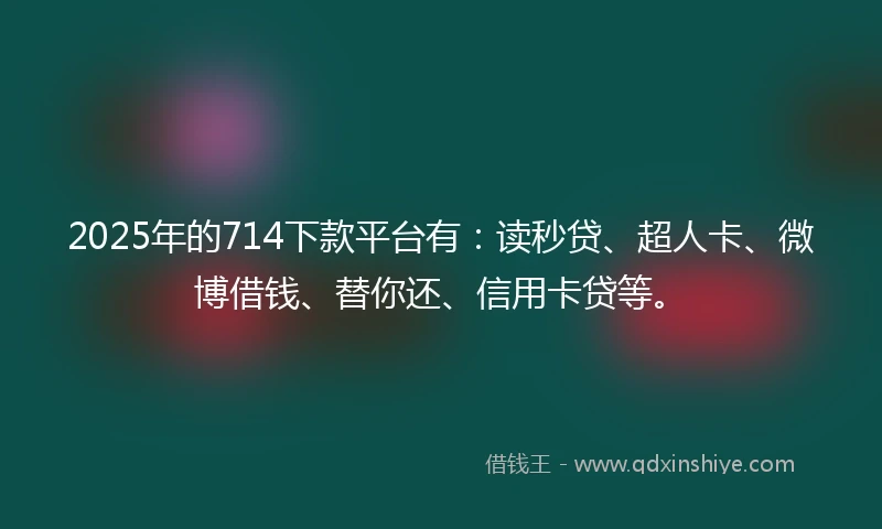 2025年的714下款平台有：读秒贷、超人卡、微博借钱、替你还、信用卡贷等。