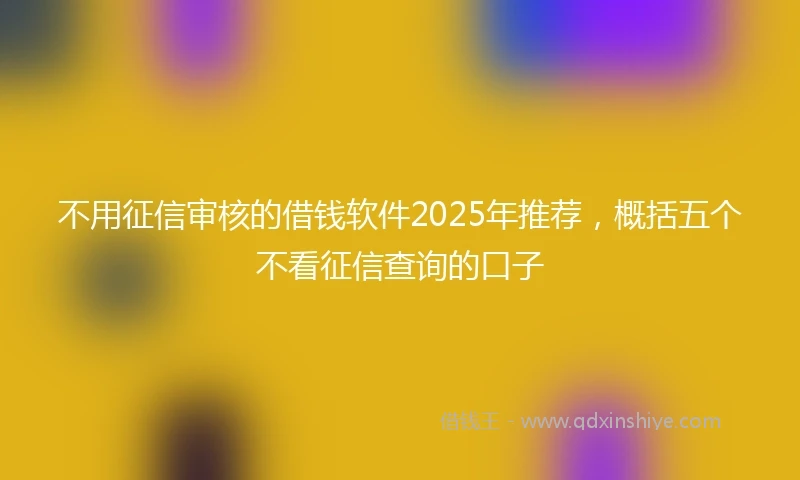 不用征信审核的借钱软件2025年推荐，概括五个不看征信查询的口子