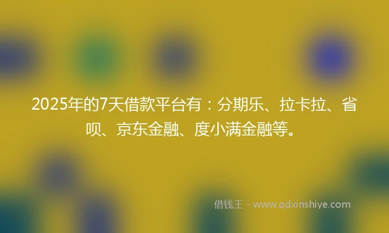 2025年的7天借款平台有:分期乐、拉卡拉、省呗、京东金融、度小满金融等。