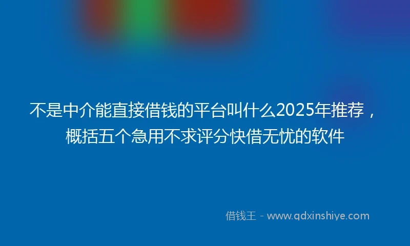 不是中介能直接借钱的平台叫什么2025年推荐,概括五个急用不求评分快借无忧的软件