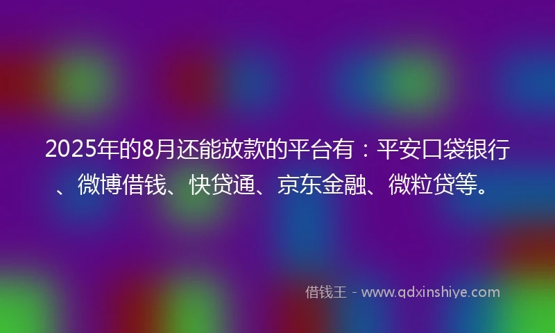 2025年的8月还能放款的平台有：平安口袋银行、微博借钱、快贷通、京东金融、微粒贷等。