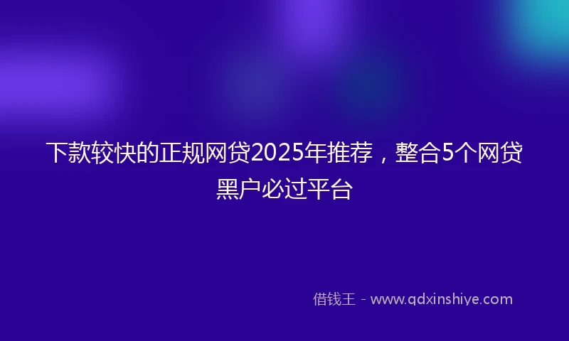 下款较快的正规网贷2025年推荐，整合5个网贷黑户必过平台
