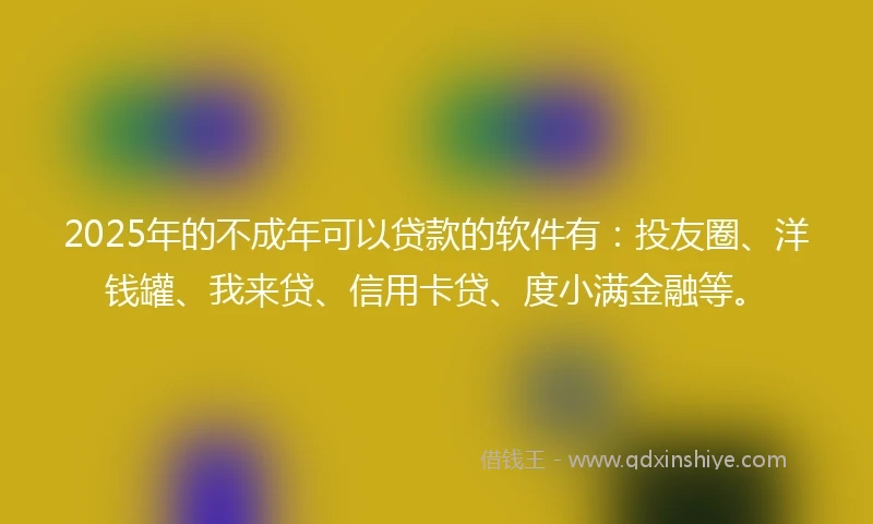 2025年的不成年可以贷款的软件有：投友圈、洋钱罐、我来贷、信用卡贷、度小满金融等。