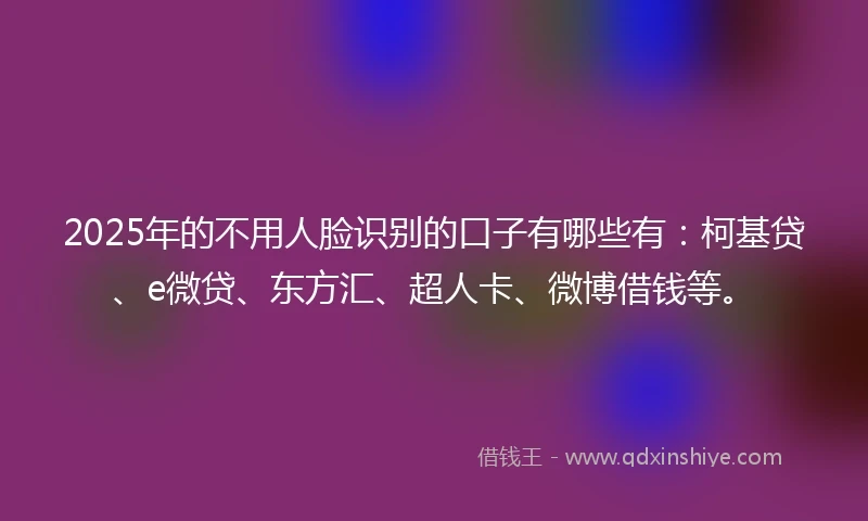 2025年的不用人脸识别的口子有哪些有：柯基贷、e微贷、东方汇、超人卡、微博借钱等。