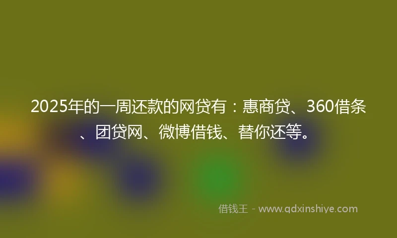 2025年的一周还款的网贷有：惠商贷、360借条、团贷网、微博借钱、替你还等。