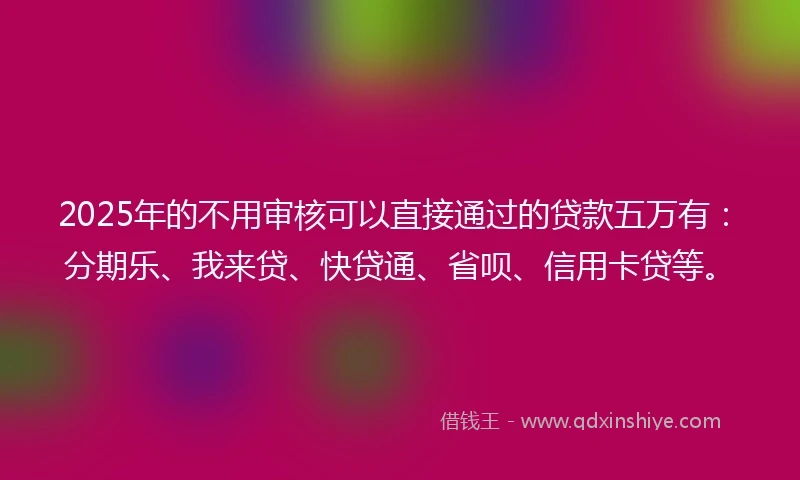 2025年的不用审核可以直接通过的贷款五万有：分期乐、我来贷、快贷通、省呗、信用卡贷等。
