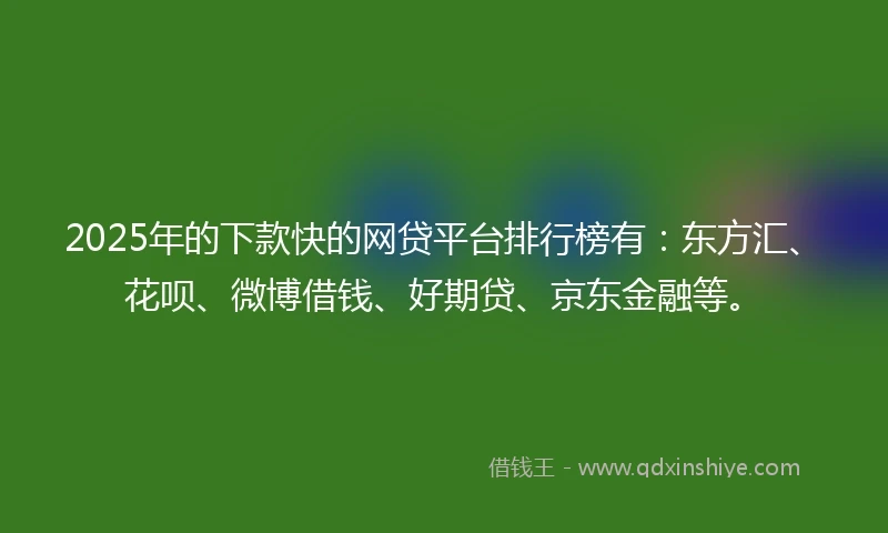 2025年的下款快的网贷平台排行榜有：东方汇、花呗、微博借钱、好期贷、京东金融等。