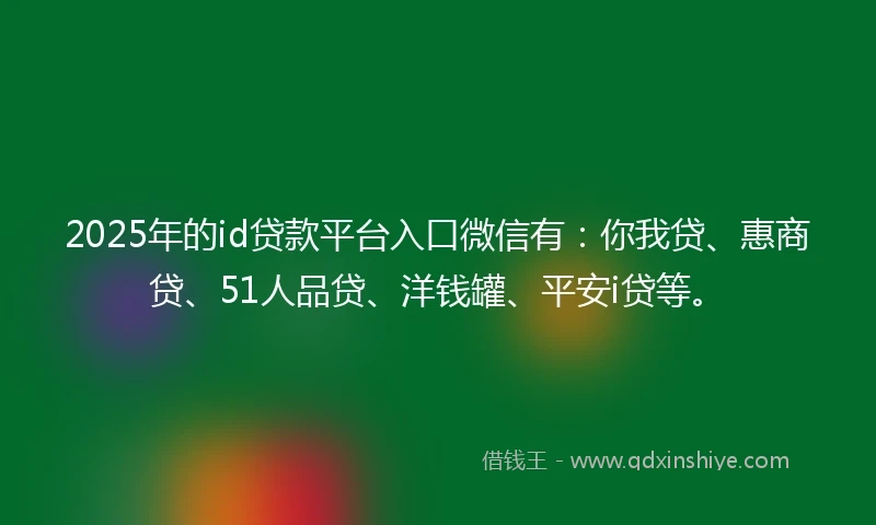 2025年的id贷款平台入口微信有：你我贷、惠商贷、51人品贷、洋钱罐、平安i贷等。