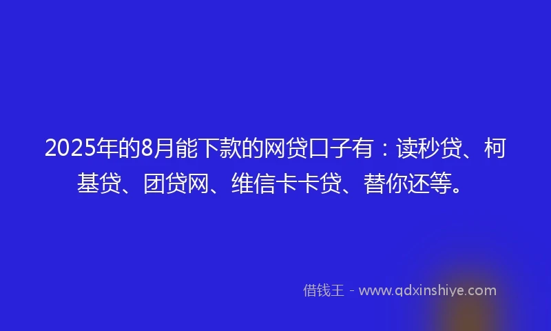 2025年的8月能下款的网贷口子有：读秒贷、柯基贷、团贷网、维信卡卡贷、替你还等。