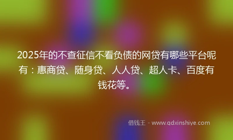 2025年的不查征信不看负债的网贷有哪些平台呢有:惠商贷、随身贷、人人贷、超人卡、百度有钱花等。