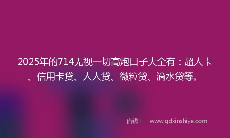 2025年的714无视一切高炮口子大全有：超人卡、信用卡贷、人人贷、微粒贷、滴水贷等。
