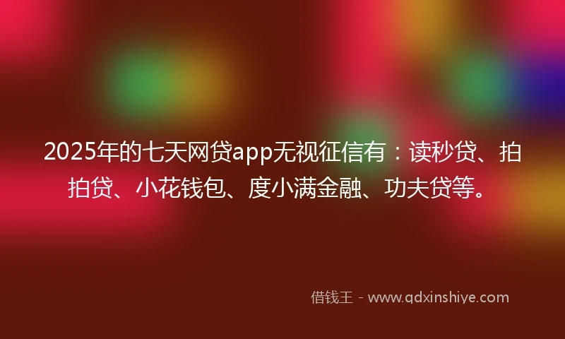 2025年的七天网贷app无视征信有：读秒贷、拍拍贷、小花钱包、度小满金融、功夫贷等。