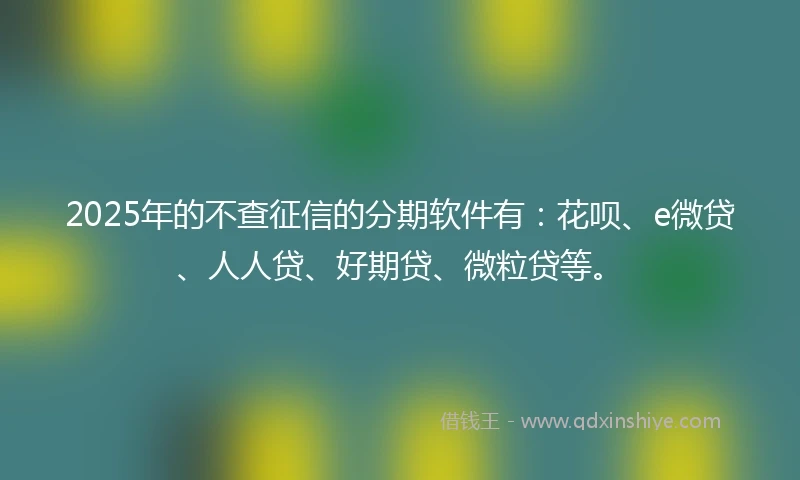 2025年的不查征信的分期软件有：花呗、e微贷、人人贷、好期贷、微粒贷等。