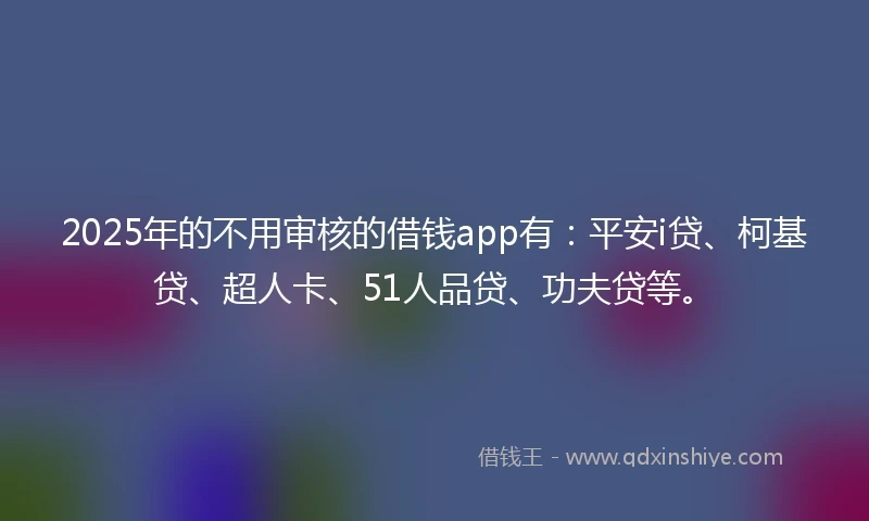 2025年的不用审核的借钱app有：平安i贷、柯基贷、超人卡、51人品贷、功夫贷等。