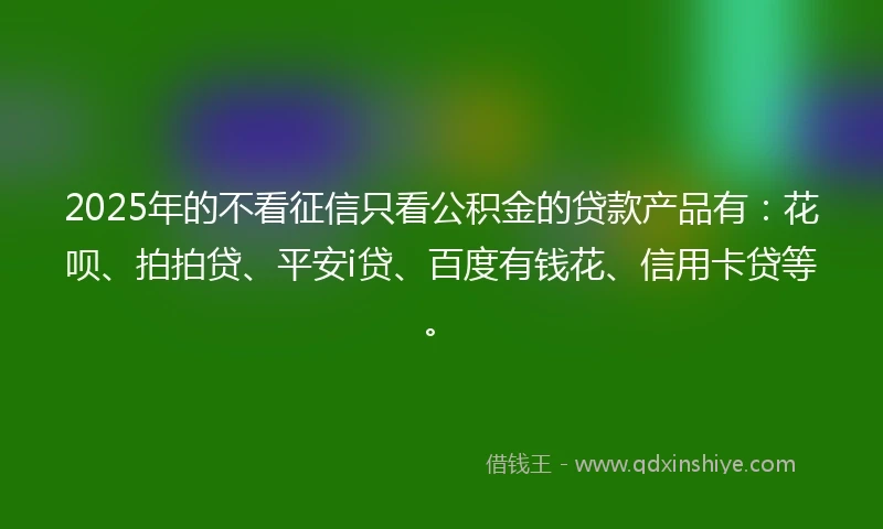 2025年的不看征信只看公积金的贷款产品有：花呗、拍拍贷、平安i贷、百度有钱花、信用卡贷等。
